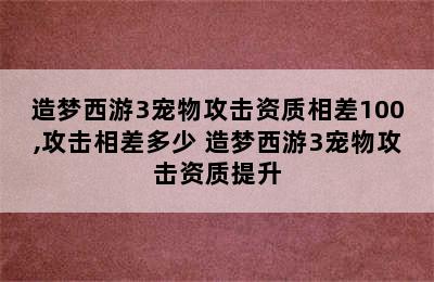 造梦西游3宠物攻击资质相差100,攻击相差多少 造梦西游3宠物攻击资质提升